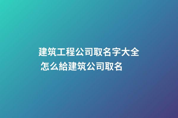 建筑工程公司取名字大全 怎么給建筑公司取名-第1張-公司起名-玄機派